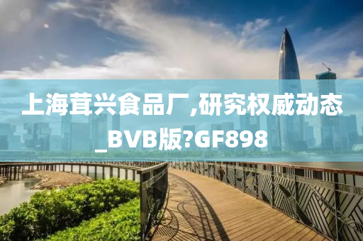 上海茸兴食品厂,研究权威动态_BVB版?GF898