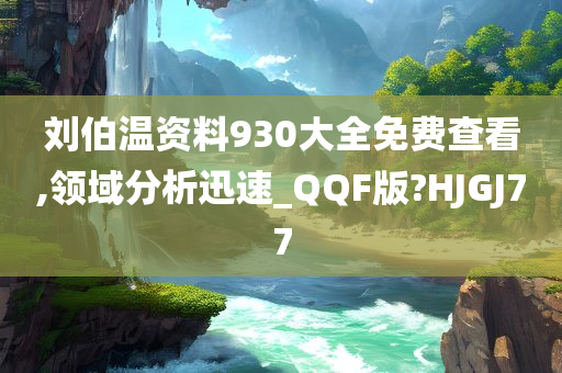 刘伯温资料930大全免费查看,领域分析迅速_QQF版?HJGJ77