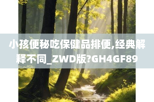 小孩便秘吃保健品排便,经典解释不同_ZWD版?GH4GF89