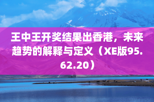 王中王开奖结果出香港，未来趋势的解释与定义（XE版95.62.20）