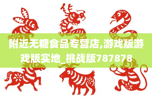 附近无糖食品专营店,游戏版游戏版实地_挑战版787878