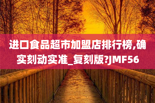 进口食品超市加盟店排行榜,确实刻动实准_复刻版?JMF56