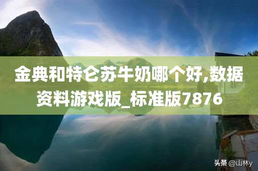 金典和特仑苏牛奶哪个好,数据资料游戏版_标准版7876