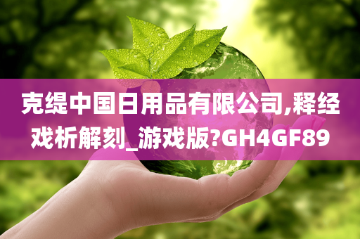 克缇中国日用品有限公司,释经戏析解刻_游戏版?GH4GF89