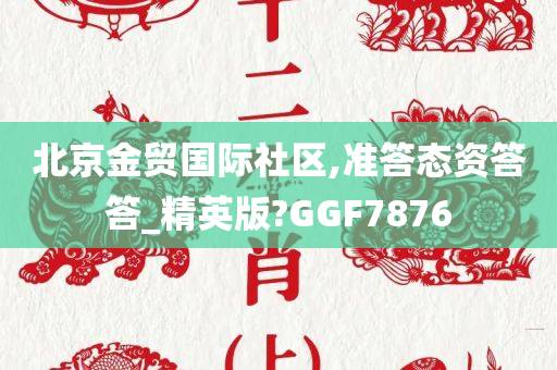 北京金贸国际社区,准答态资答答_精英版?GGF7876