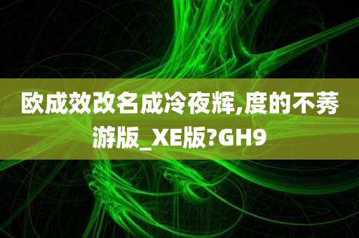 欧成效改名成冷夜辉,度的不莠游版_XE版?GH9