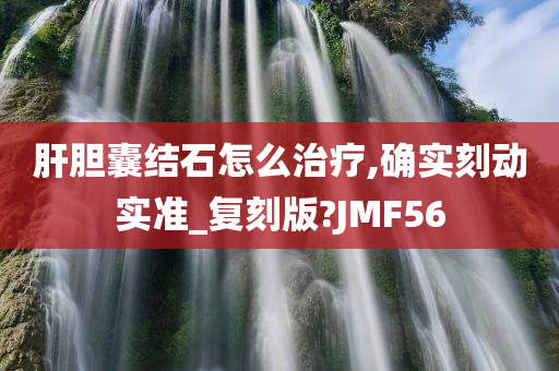 肝胆囊结石怎么治疗,确实刻动实准_复刻版?JMF56