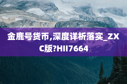 金鹿号货币,深度详析落实_ZXC版?HII7664