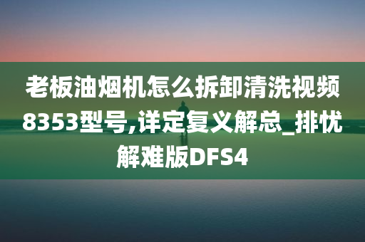 老板油烟机怎么拆卸清洗视频8353型号,详定复义解总_排忧解难版DFS4