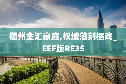 福州金汇豪庭,权域落刻据戏_EEF版RE35