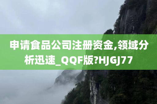 申请食品公司注册资金,领域分析迅速_QQF版?HJGJ77