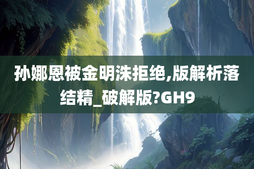 孙娜恩被金明洙拒绝,版解析落结精_破解版?GH9