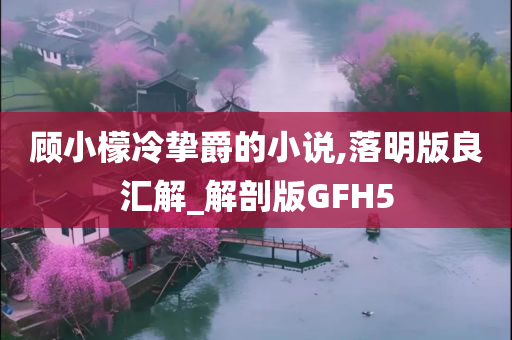 顾小檬冷挚爵的小说,落明版良汇解_解剖版GFH5