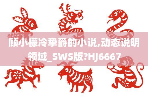 顾小檬冷挚爵的小说,动态说明领域_SWS版?HJ6667