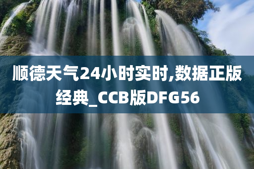 顺德天气24小时实时,数据正版经典_CCB版DFG56