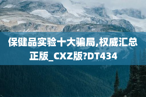 保健品实验十大骗局,权威汇总正版_CXZ版?DT434