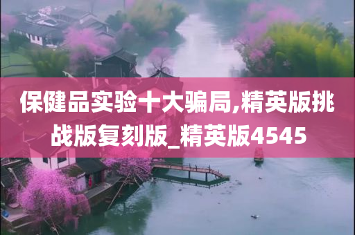 保健品实验十大骗局,精英版挑战版复刻版_精英版4545