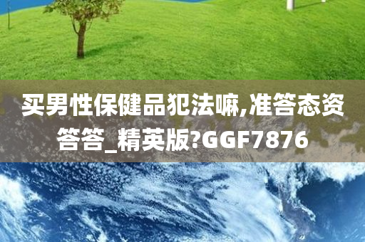 买男性保健品犯法嘛,准答态资答答_精英版?GGF7876