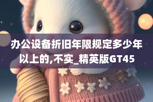 办公设备折旧年限规定多少年以上的,不实_精英版GT45