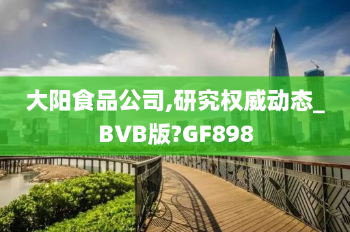 大阳食品公司,研究权威动态_BVB版?GF898