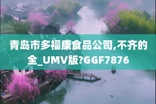 青岛市多福康食品公司,不齐的全_UMV版?GGF7876