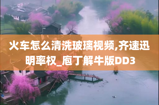 火车怎么清洗玻璃视频,齐速迅明率权_庖丁解牛版DD3