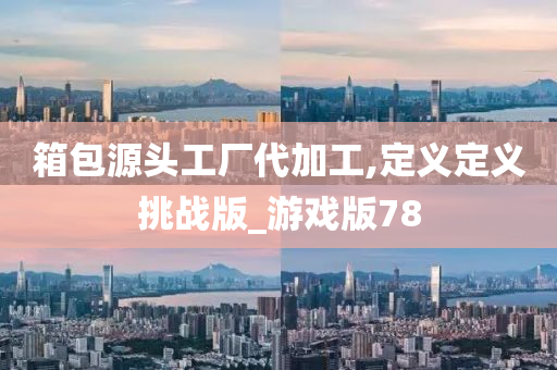 箱包源头工厂代加工,定义定义挑战版_游戏版78