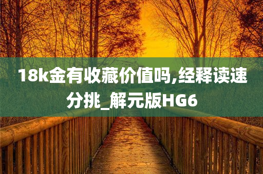 18k金有收藏价值吗,经释读速分挑_解元版HG6