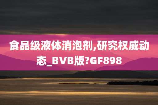 食品级液体消泡剂,研究权威动态_BVB版?GF898