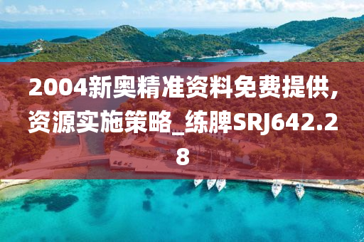 2004新奥精准资料免费提供,资源实施策略_练脾SRJ642.28