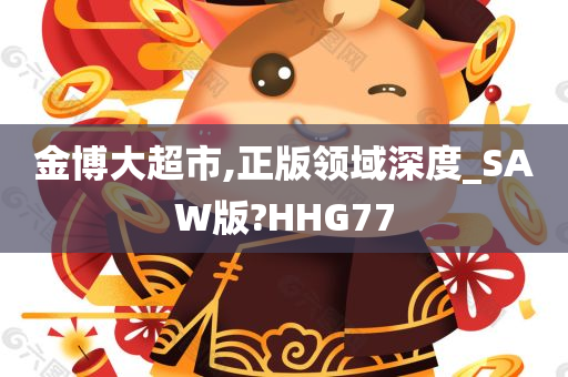 金博大超市,正版领域深度_SAW版?HHG77