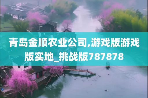 青岛金顺农业公司,游戏版游戏版实地_挑战版787878