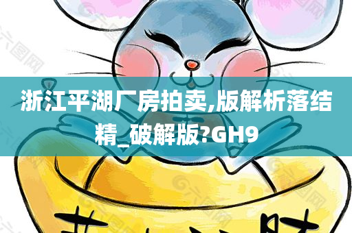 浙江平湖厂房拍卖,版解析落结精_破解版?GH9