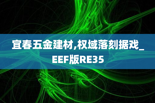 宜春五金建材,权域落刻据戏_EEF版RE35