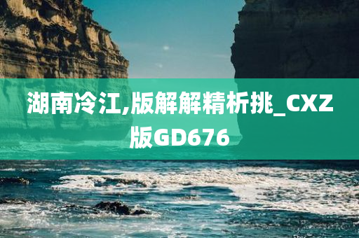 湖南冷江,版解解精析挑_CXZ版GD676