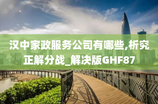 汉中家政服务公司有哪些,析究正解分战_解决版GHF87