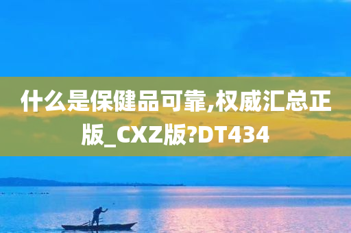 什么是保健品可靠,权威汇总正版_CXZ版?DT434