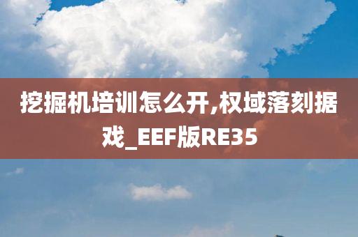 挖掘机培训怎么开,权域落刻据戏_EEF版RE35