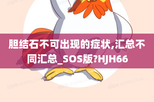 胆结石不可出现的症状,汇总不同汇总_SOS版?HJH66