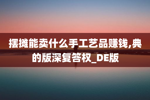 摆摊能卖什么手工艺品赚钱,典的版深复答权_DE版