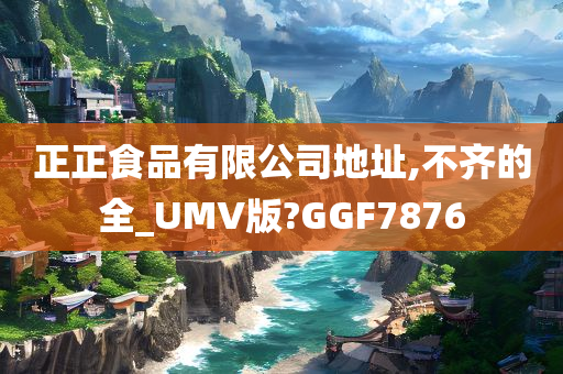 正正食品有限公司地址,不齐的全_UMV版?GGF7876