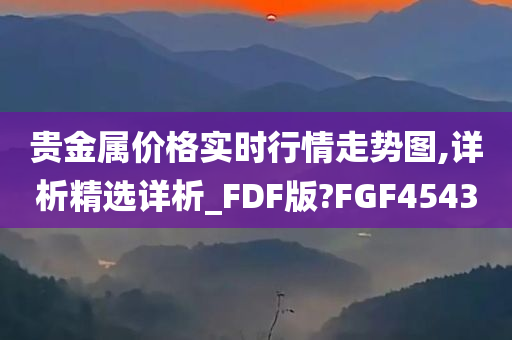 贵金属价格实时行情走势图,详析精选详析_FDF版?FGF4543