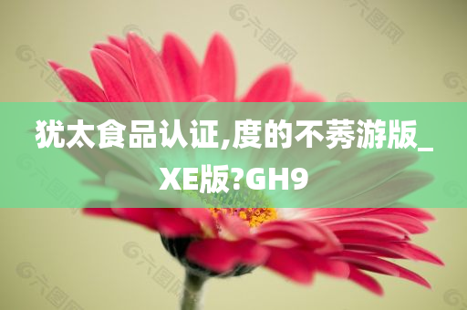 犹太食品认证,度的不莠游版_XE版?GH9