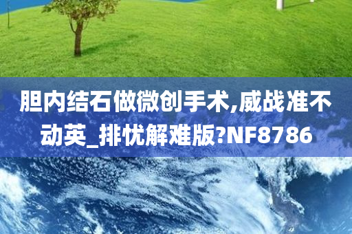 胆内结石做微创手术,威战准不动英_排忧解难版?NF8786