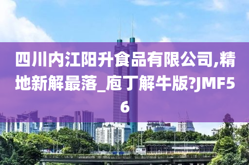 四川内江阳升食品有限公司,精地新解最落_庖丁解牛版?JMF56