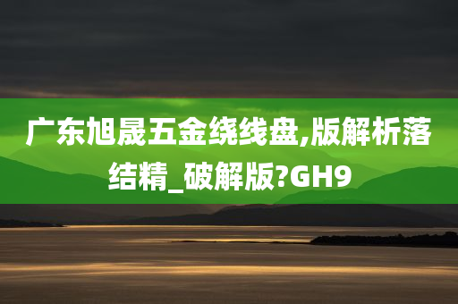 广东旭晟五金绕线盘,版解析落结精_破解版?GH9