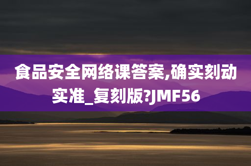 食品安全网络课答案,确实刻动实准_复刻版?JMF56