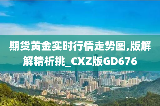 期货黄金实时行情走势图,版解解精析挑_CXZ版GD676