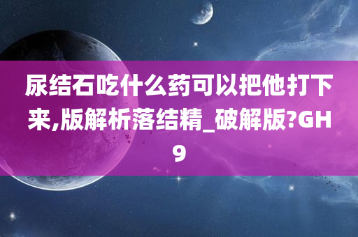 尿结石吃什么药可以把他打下来,版解析落结精_破解版?GH9