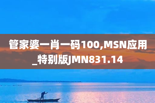 管家婆一肖一码100,MSN应用_特别版JMN831.14